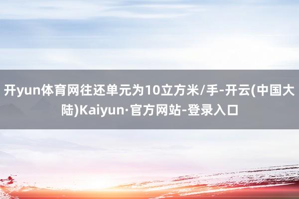 开yun体育网往还单元为10立方米/手-开云(中国大陆)Kaiyun·官方网站-登录入口