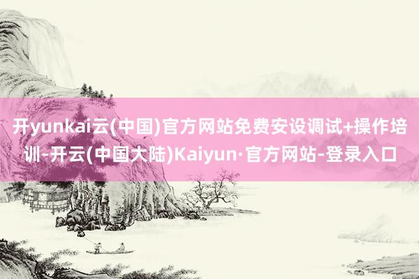 开yunkai云(中国)官方网站免费安设调试+操作培训-开云(中国大陆)Kaiyun·官方网站-登录入口