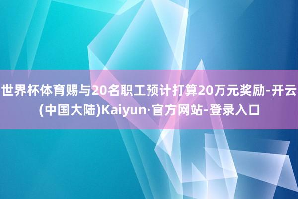 世界杯体育赐与20名职工预计打算20万元奖励-开云(中国大陆)Kaiyun·官方网站-登录入口