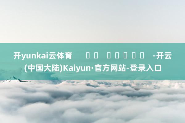 开yunkai云体育      		  					  -开云(中国大陆)Kaiyun·官方网站-登录入口