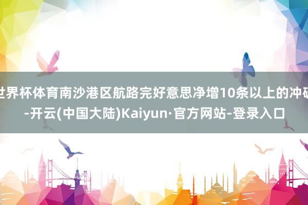 世界杯体育南沙港区航路完好意思净增10条以上的冲破-开云(中国大陆)Kaiyun·官方网站-登录入口