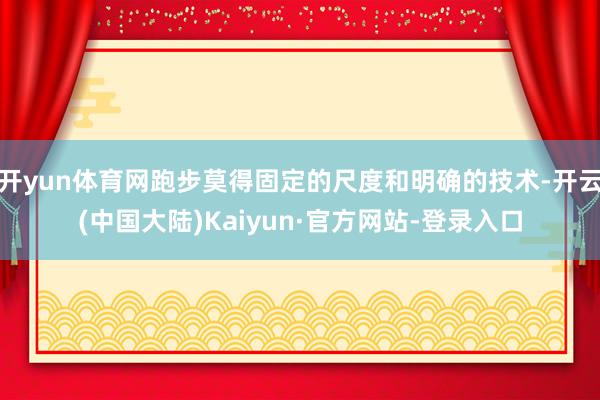 开yun体育网跑步莫得固定的尺度和明确的技术-开云(中国大陆)Kaiyun·官方网站-登录入口