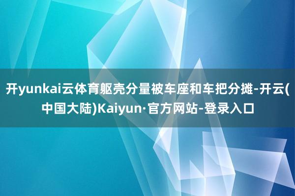 开yunkai云体育躯壳分量被车座和车把分摊-开云(中国大陆)Kaiyun·官方网站-登录入口