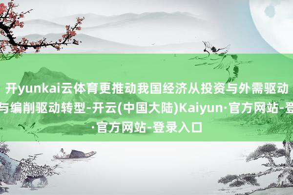 开yunkai云体育更推动我国经济从投资与外需驱动向内需与编削驱动转型-开云(中国大陆)Kaiyun·官方网站-登录入口