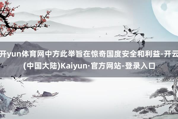 开yun体育网中方此举旨在惊奇国度安全和利益-开云(中国大陆)Kaiyun·官方网站-登录入口