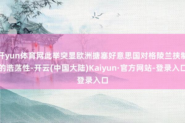 开yun体育网此举突显欧洲搪塞好意思国对格陵兰挟制的浩荡性-开云(中国大陆)Kaiyun·官方网站-登录入口